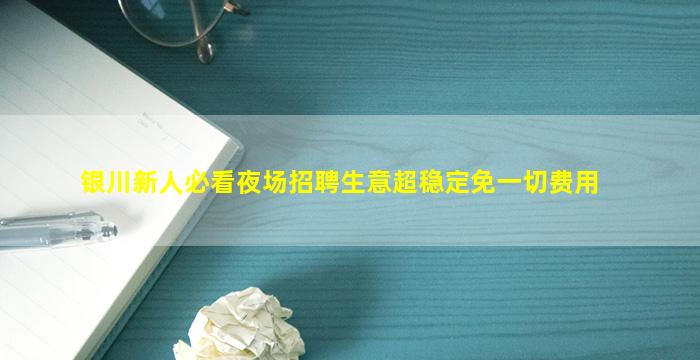 银川新人必看夜场招聘生意超稳定免一切费用